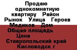 Продаю  однокомнатную квартиру › Район ­ Рынок › Улица ­ Героев Медиков › Дом ­ 6 › Общая площадь ­ 33 › Цена ­ 1 500 000 - Ставропольский край, Кисловодск г. Недвижимость » Квартиры продажа   . Ставропольский край,Кисловодск г.